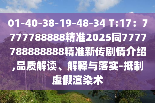 01-40-38-19-48-34 T:17：7777788888精準2025同7777788888888精準新傳劇情介紹,品質解讀、解釋與落實-抵制虛假渲染術