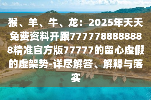 猴、羊、牛、龍：2025年天天免費資料開跟7777788888888精準官方版77777的留心虛假的虛架勢-詳盡解答、解釋與落實