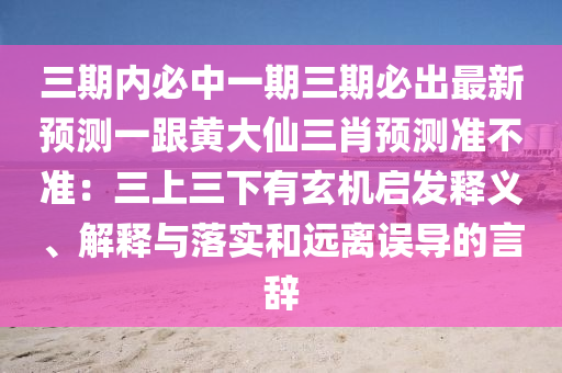 三期內必中一期三期必出最新預測一跟黃大仙三肖預測準不準：三上三下有玄機啟發(fā)釋義、解釋與落實和遠離誤導的言辭
