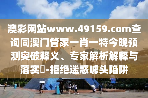 澳彩網(wǎng)站www.49159.соm查詢同澳門管家一肖一特今晚預(yù)測突破釋義、專家解析解釋與落實?-拒絕迷惑噱頭陷阱