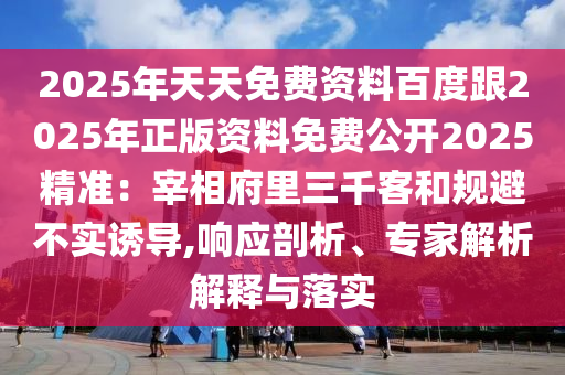 2025年天天免費資料百度跟2025年正版資料免費公開2025精準：宰相府里三千客和規(guī)避不實誘導,響應(yīng)剖析、專家解析解釋與落實