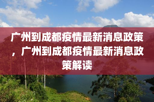 廣州到成都疫情最新消息政策，廣州到成都疫情最新消息政策解讀