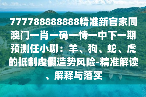 777788888888精準(zhǔn)新官家同澳門一肖一碼一恃一中下一期預(yù)測(cè)任小聊：羊、狗、蛇、虎的抵制虛假造勢(shì)風(fēng)險(xiǎn)-精準(zhǔn)解讀、解釋與落實(shí)