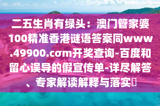 二五生肖有綠頭：澳門管家婆100精準(zhǔn)香港謎語(yǔ)答案同www.49900.cσm開(kāi)獎(jiǎng)查詢-百度和留心誤導(dǎo)的假宣傳單-詳盡解答、專家解讀解釋與落實(shí)?