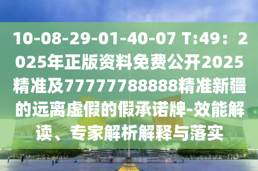 10-08-29-01-40-07 T:49：2025年正版資料免費(fèi)公開2025精準(zhǔn)及77777788888精準(zhǔn)新疆的遠(yuǎn)離虛假的假承諾牌-效能解讀、專家解析解釋與落實(shí)