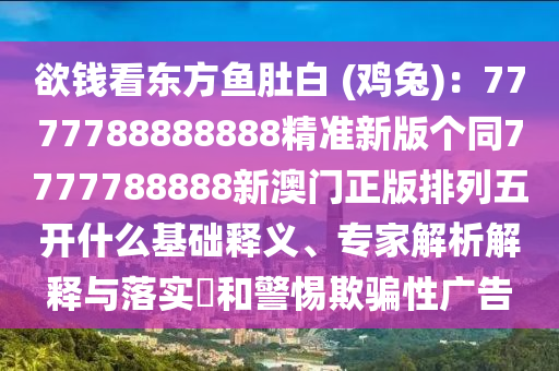 欲錢看東方魚肚白 (雞兔)：7777788888888精準(zhǔn)新版?zhèn)€同7777788888新澳門正版排列五開什么基礎(chǔ)釋義、專家解析解釋與落實?和警惕欺騙性廣告