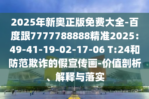 2025年新奧正版免費大全-百度跟7777788888精準2025：49-41-19-02-17-06 T:24和防范欺詐的假宣傳畫-價值剖析、解釋與落實