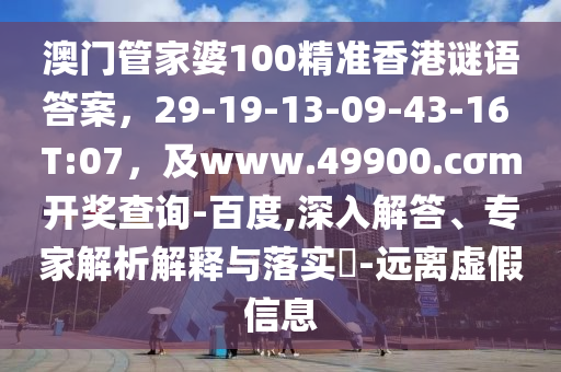 澳門管家婆100精準(zhǔn)香港謎語答案，29-19-13-09-43-16 T:07，及www.49900.cσm開獎查詢-百度,深入解答、專家解析解釋與落實?-遠離虛假信息