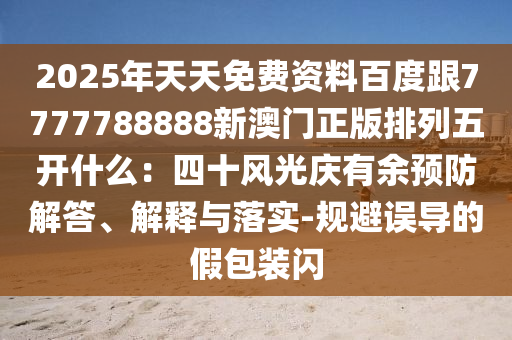 2025年天天免費(fèi)資料百度跟7777788888新澳門正版排列五開(kāi)什么：四十風(fēng)光慶有余預(yù)防解答、解釋與落實(shí)-規(guī)避誤導(dǎo)的假包裝閃