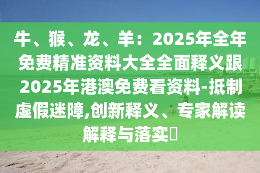 牛、猴、龍、羊：2025年全年免費精準(zhǔn)資料大全全面釋義跟2025年港澳免費看資料-抵制虛假迷障,創(chuàng)新釋義、專家解讀解釋與落實?