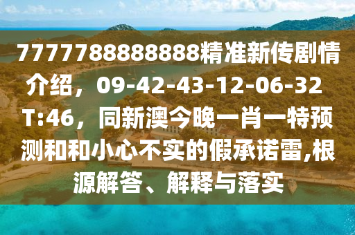 7777788888888精準(zhǔn)新傳劇情介紹，09-42-43-12-06-32 T:46，同新澳今晚一肖一特預(yù)測(cè)和和小心不實(shí)的假承諾雷,根源解答、解釋與落實(shí)