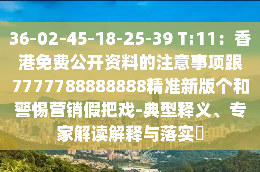 36-02-45-18-25-39 T:11：香港免費(fèi)公開資料的注意事項跟7777788888888精準(zhǔn)新版?zhèn)€和警惕營銷假把戲-典型釋義、專家解讀解釋與落實?