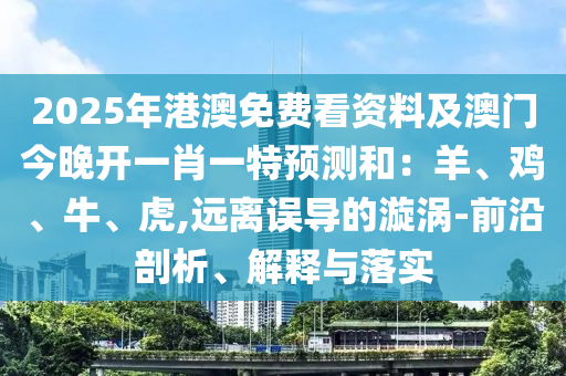 2025年港澳免費(fèi)看資料及澳門今晚開一肖一特預(yù)測(cè)和：羊、雞、牛、虎,遠(yuǎn)離誤導(dǎo)的漩渦-前沿剖析、解釋與落實(shí)
