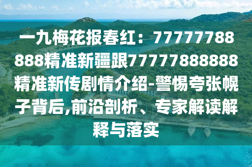 一九梅花報春紅：77777788888精準新疆跟77777888888精準新傳劇情介紹-警惕夸張幌子背后,前沿剖析、專家解讀解釋與落實
