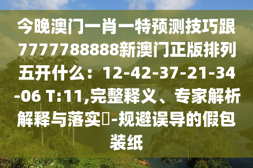 今晚澳門一肖一特預(yù)測技巧跟7777788888新澳門正版排列五開什么：12-42-37-21-34-06 T:11,完整釋義、專家解析解釋與落實(shí)?-規(guī)避誤導(dǎo)的假包裝紙
