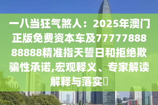 一八當(dāng)狂氣煞人：2025年澳門正版免費(fèi)資本車及7777788888888精準(zhǔn)指天誓日和拒絕欺騙性承諾,宏觀釋義、專家解讀解釋與落實(shí)?