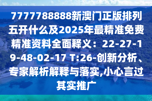7777788888新澳門正版排列五開什么及2025年最精準免費精準資料全面釋義：22-27-19-48-02-17 T:26-創(chuàng)新分析、專家解析解釋與落實,小心言過其實推廣