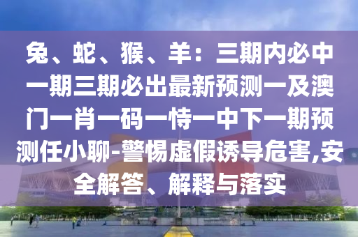 兔、蛇、猴、羊：三期內(nèi)必中一期三期必出最新預(yù)測(cè)一及澳門(mén)一肖一碼一恃一中下一期預(yù)測(cè)任小聊-警惕虛假誘導(dǎo)危害,安全解答、解釋與落實(shí)