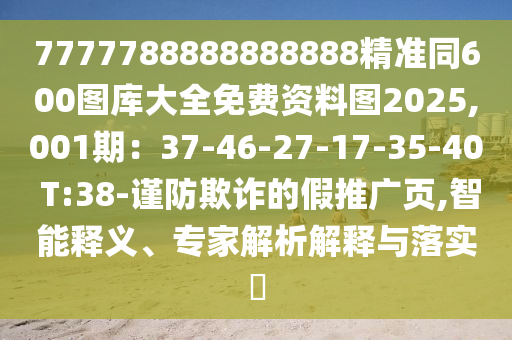 7777788888888888精準(zhǔn)同600圖庫大全免費資料圖2025,001期：37-46-27-17-35-40 T:38-謹(jǐn)防欺詐的假推廣頁,智能釋義、專家解析解釋與落實?