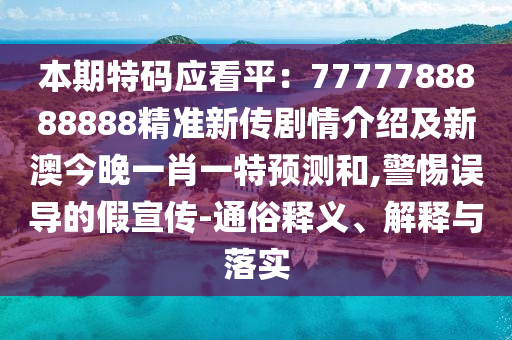 本期特碼應(yīng)看平：7777788888888精準(zhǔn)新傳劇情介紹及新澳今晚一肖一特預(yù)測(cè)和,警惕誤導(dǎo)的假宣傳-通俗釋義、解釋與落實(shí)