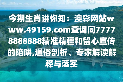 今期生肖講你知：澳彩網(wǎng)站www.49159.соm查詢同77778888888精準(zhǔn)精疆和留心宣傳的陷阱,通俗剖析、專家解讀解釋與落實(shí)