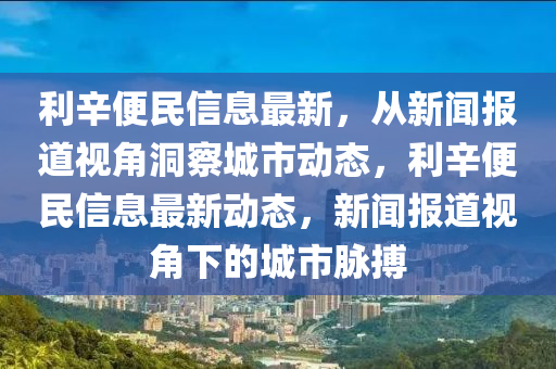 利辛便民信息最新，從新聞報(bào)道視角洞察城市動(dòng)態(tài)，利辛便民信息最新動(dòng)態(tài)，新聞報(bào)道視角下的城市脈搏