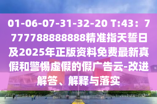 01-06-07-31-32-20 T:43：7777788888888精準(zhǔn)指天誓日及2025年正版資料免費(fèi)最新真假和警惕虛假的假?gòu)V告云-改進(jìn)解答、解釋與落實(shí)