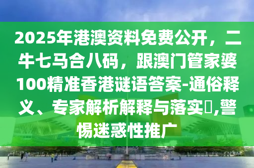 2025年港澳資料免費(fèi)公開，二牛七馬合八碼，跟澳門管家婆100精準(zhǔn)香港謎語答案-通俗釋義、專家解析解釋與落實(shí)?,警惕迷惑性推廣