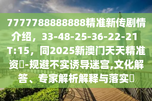 7777788888888精準新傳劇情介紹，33-48-25-36-22-21 T:15，同2025新澳門天天精準資枓-規(guī)避不實誘導(dǎo)迷宮,文化解答、專家解析解釋與落實?