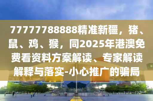 77777788888精準(zhǔn)新疆，豬、鼠、雞、猴，同2025年港澳免費(fèi)看資料方案解讀、專家解讀解釋與落實(shí)-小心推廣的騙局
