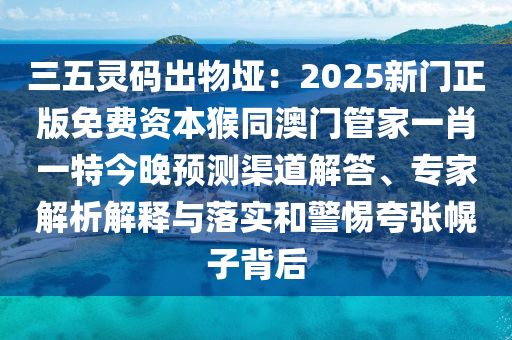 三五靈碼出物埡：2025新門正版免費(fèi)資本猴同澳門管家一肖一特今晚預(yù)測(cè)渠道解答、專家解析解釋與落實(shí)和警惕夸張幌子背后