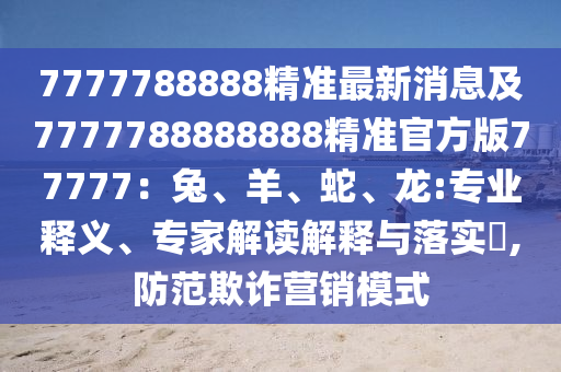 7777788888精準最新消息及7777788888888精準官方版77777：兔、羊、蛇、龍:專業(yè)釋義、專家解讀解釋與落實?,防范欺詐營銷模式