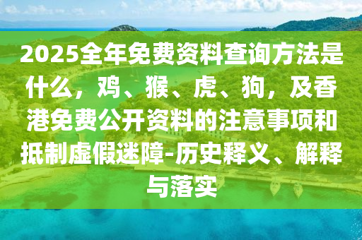 2025全年免費資料查詢方法是什么，雞、猴、虎、狗，及香港免費公開資料的注意事項和抵制虛假迷障-歷史釋義、解釋與落實