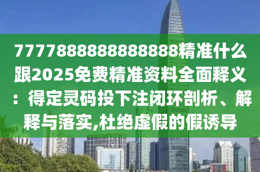 7777888888888888精準(zhǔn)什么跟2025免費精準(zhǔn)資料全面釋義：得定靈碼投下注閉環(huán)剖析、解釋與落實,杜絕虛假的假誘導(dǎo)