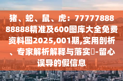 豬、蛇、鼠、虎：7777788888888精準(zhǔn)及600圖庫(kù)大全免費(fèi)資料圖2025,001期,實(shí)用剖析、專家解析解釋與落實(shí)?-留心誤導(dǎo)的假信息