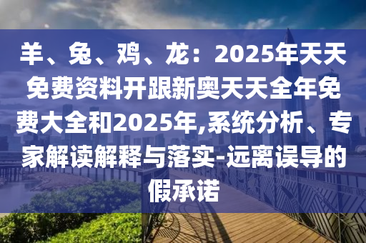 羊、兔、雞、龍：2025年天天免費(fèi)資料開跟新奧天天全年免費(fèi)大全和2025年,系統(tǒng)分析、專家解讀解釋與落實(shí)-遠(yuǎn)離誤導(dǎo)的假承諾