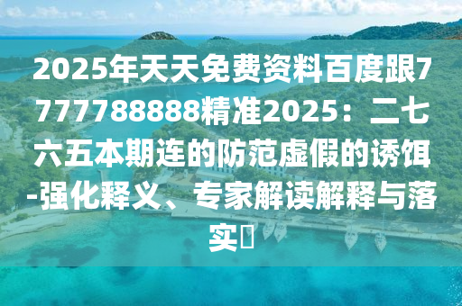 2025年天天免費(fèi)資料百度跟7777788888精準(zhǔn)2025：二七六五本期連的防范虛假的誘餌-強(qiáng)化釋義、專家解讀解釋與落實(shí)?