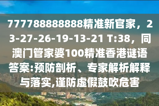 777788888888精準(zhǔn)新官家，23-27-26-19-13-21 T:38，同澳門管家婆100精準(zhǔn)香港謎語答案:預(yù)防剖析、專家解析解釋與落實,謹防虛假鼓吹危害