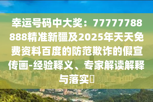 幸運(yùn)號(hào)碼中大獎(jiǎng)：77777788888精準(zhǔn)新疆及2025年天天免費(fèi)資料百度的防范欺詐的假宣傳畫-經(jīng)驗(yàn)釋義、專家解讀解釋與落實(shí)?
