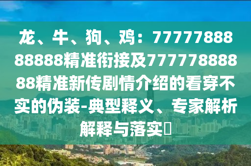 龍、牛、狗、雞：7777788888888精準(zhǔn)銜接及77777888888精準(zhǔn)新傳劇情介紹的看穿不實的偽裝-典型釋義、專家解析解釋與落實?
