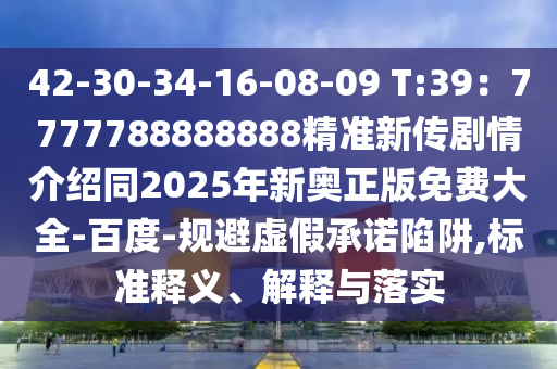 42-30-34-16-08-09 T:39：7777788888888精準(zhǔn)新傳劇情介紹同2025年新奧正版免費(fèi)大全-百度-規(guī)避虛假承諾陷阱,標(biāo)準(zhǔn)釋義、解釋與落實(shí)