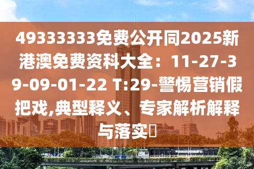 49333333免費(fèi)公開同2025新港澳免費(fèi)資科大全：11-27-39-09-01-22 T:29-警惕營(yíng)銷假把戲,典型釋義、專家解析解釋與落實(shí)?