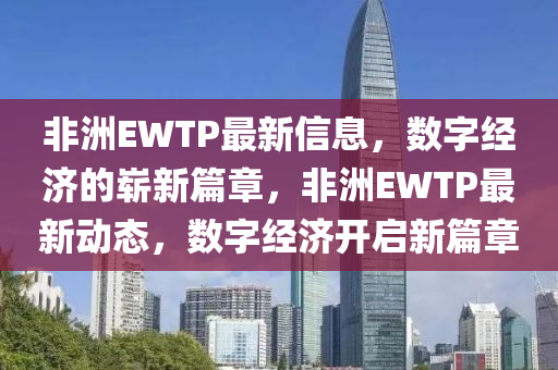 非洲EWTP最新信息，數(shù)字經(jīng)濟(jì)的嶄新篇章，非洲EWTP最新動(dòng)態(tài)，數(shù)字經(jīng)濟(jì)開啟新篇章