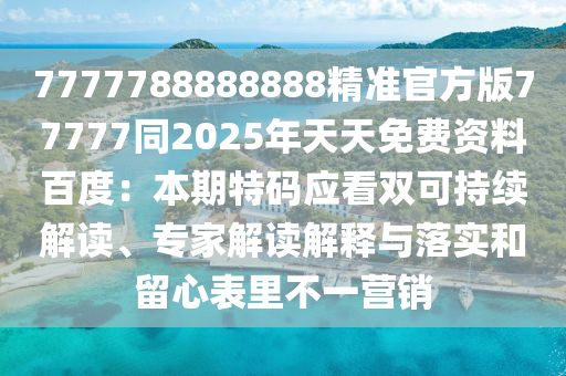 7777788888888精準(zhǔn)官方版77777同2025年天天免費(fèi)資料百度：本期特碼應(yīng)看雙可持續(xù)解讀、專家解讀解釋與落實(shí)和留心表里不一營(yíng)銷