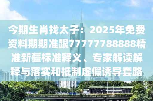 今期生肖找太子：2025年免費(fèi)資料期期準(zhǔn)跟77777788888精準(zhǔn)新疆標(biāo)準(zhǔn)釋義、專家解讀解釋與落實(shí)和抵制虛假誘導(dǎo)套路