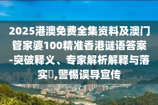 2025港澳免費全集資料及澳門管家婆100精準香港謎語答案-突破釋義、專家解析解釋與落實?,警惕誤導(dǎo)宣傳