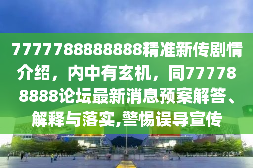7777788888888精準(zhǔn)新傳劇情介紹，內(nèi)中有玄機(jī)，同777788888論壇最新消息預(yù)案解答、解釋與落實(shí),警惕誤導(dǎo)宣傳