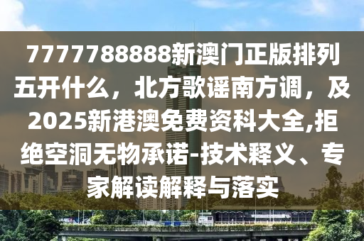 7777788888新澳門正版排列五開什么，北方歌謠南方調(diào)，及2025新港澳免費資科大全,拒絕空洞無物承諾-技術(shù)釋義、專家解讀解釋與落實