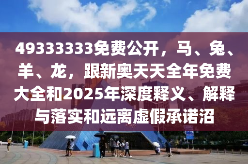 49333333免費(fèi)公開，馬、兔、羊、龍，跟新奧天天全年免費(fèi)大全和2025年深度釋義、解釋與落實(shí)和遠(yuǎn)離虛假承諾沼