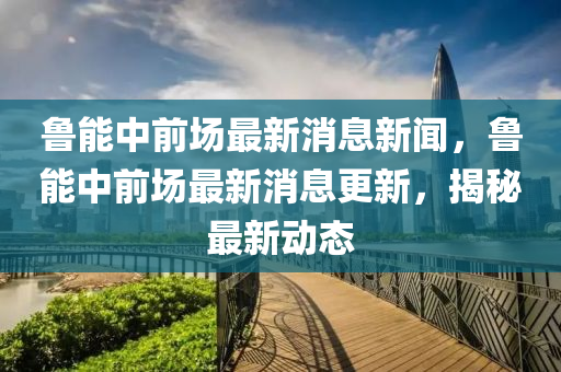 魯能中前場最新消息新聞，魯能中前場最新消息更新，揭秘最新動態(tài)